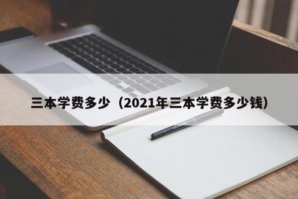 三本学费多少（2021年三本学费多少钱）