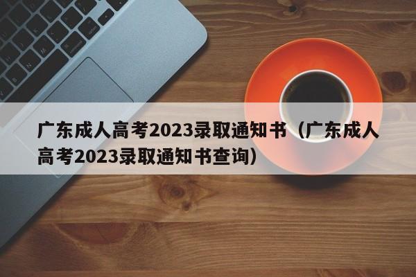 广东成人高考2023录取通知书（广东成人高考2023录取通知书查询）