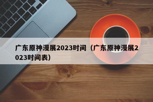 广东原神漫展2023时间（广东原神漫展2023时间表）