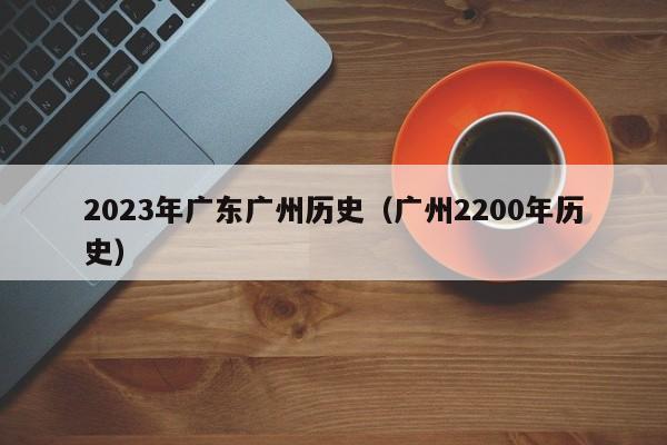 2023年广东广州历史（广州2200年历史）