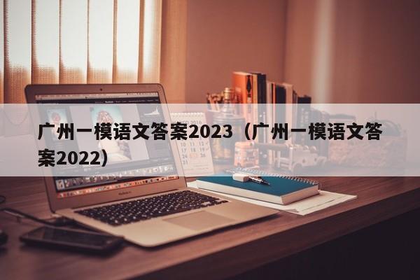 广州一模语文答案2023（广州一模语文答案2022）