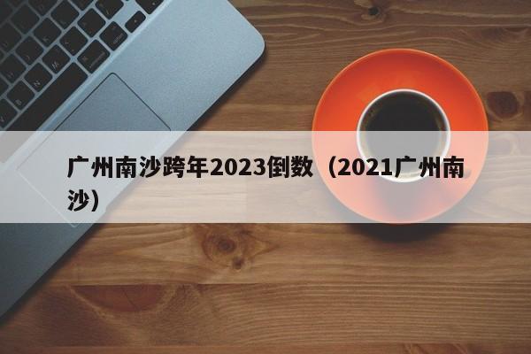 广州南沙跨年2023倒数（2021广州南沙）