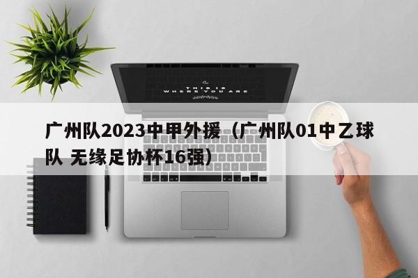 广州队2023中甲外援（广州队01中乙球队 无缘足协杯16强）