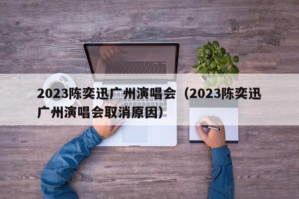 2023陈奕迅广州演唱会（2023陈奕迅广州演唱会取消原因）