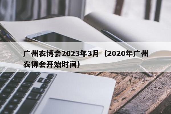 广州农博会2023年3月（2020年广州农博会开始时间）