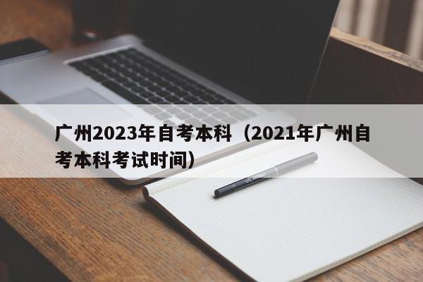 广州2023年自考本科（2021年广州自考本科考试时间）