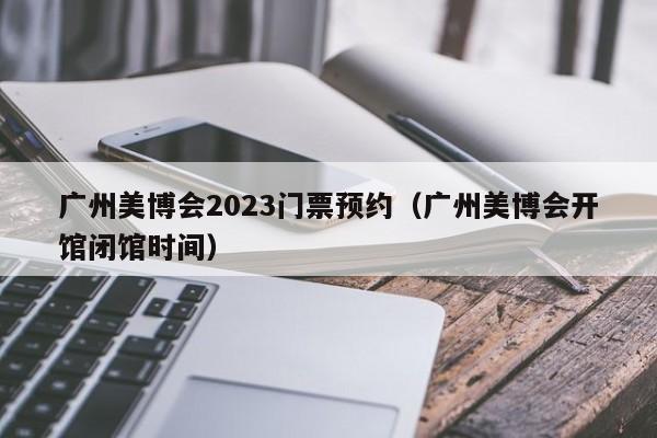 广州美博会2023门票预约（广州美博会开馆闭馆时间）