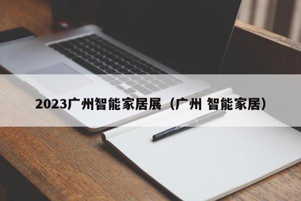 2023广州智能家居展（广州 智能家居）