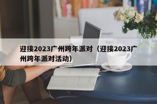 迎接2023广州跨年派对（迎接2023广州跨年派对活动）