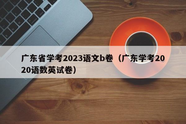 广东省学考2023语文b卷（广东学考2020语数英试卷）