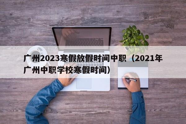 广州2023寒假放假时间中职（2021年广州中职学校寒假时间）