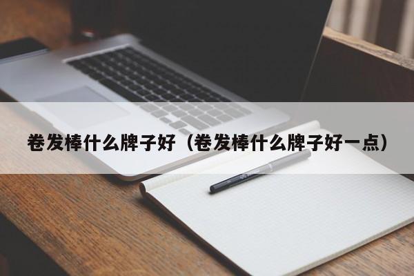 卷发棒什么牌子好（卷发棒什么牌子好一点）