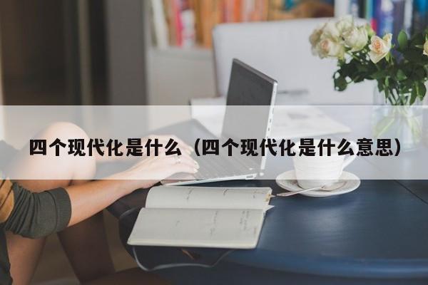 四个现代化是什么（四个现代化是什么意思）