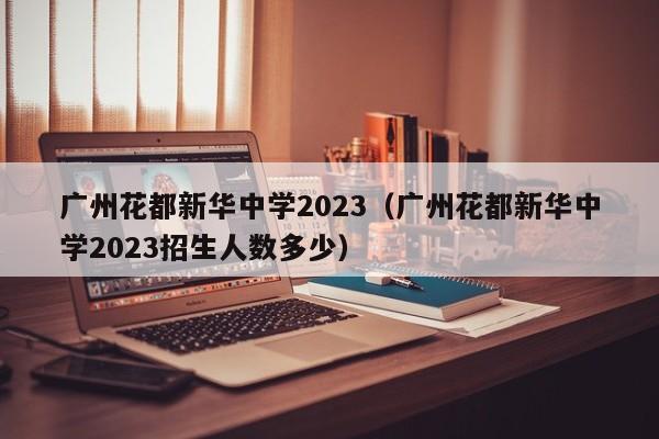 广州花都新华中学2023（广州花都新华中学2023招生人数多少）