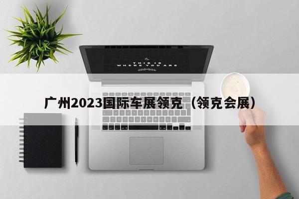 广州2023国际车展领克（领克会展）