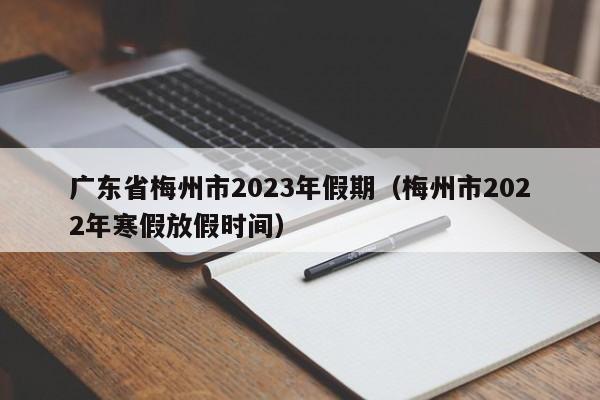 广东省梅州市2023年假期（梅州市2022年寒假放假时间）