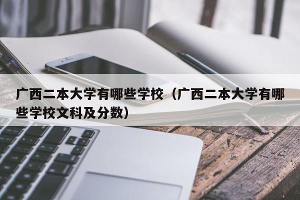 广西二本大学有哪些学校（广西二本大学有哪些学校文科及分数）