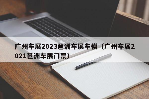 广州车展2023琶洲车展车模（广州车展2021琶洲车展门票）