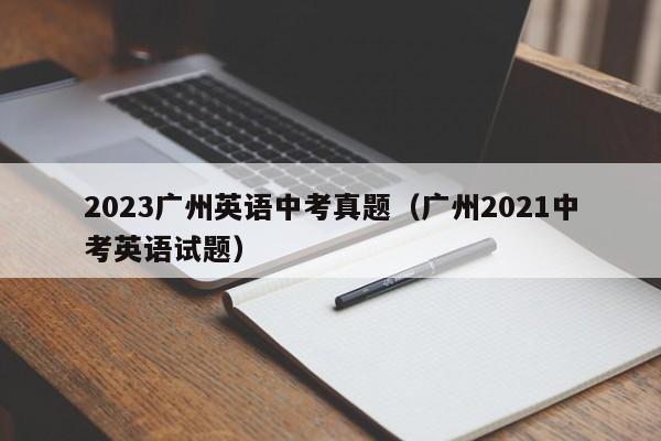 2023广州英语中考真题（广州2021中考英语试题）