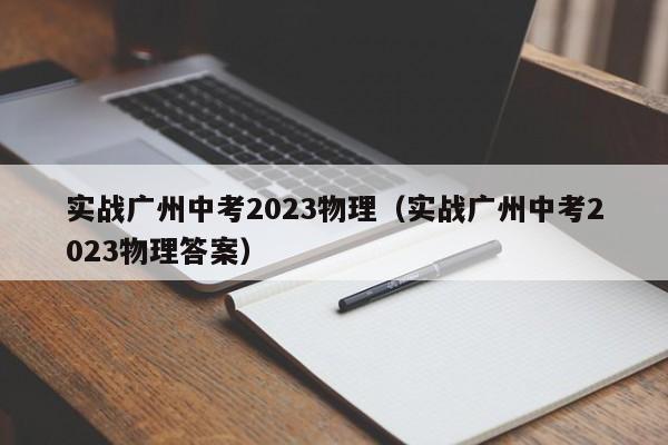 实战广州中考2023物理（实战广州中考2023物理答案）