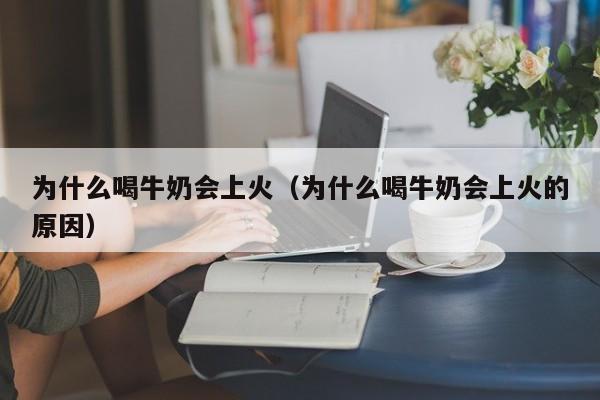 为什么喝牛奶会上火（为什么喝牛奶会上火的原因）