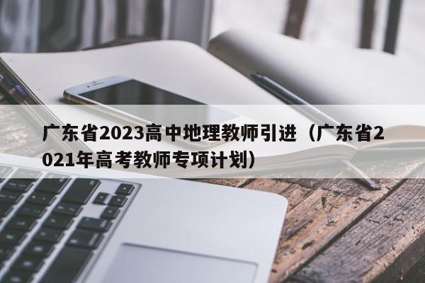 广东省2023高中地理教师引进（广东省2021年高考教师专项计划）