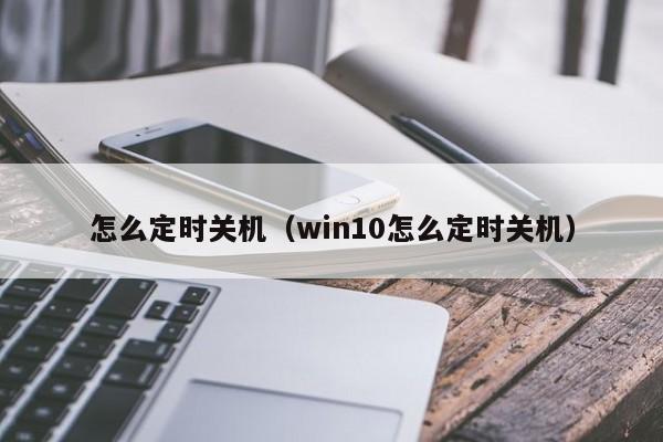 怎么定时关机（win10怎么定时关机）