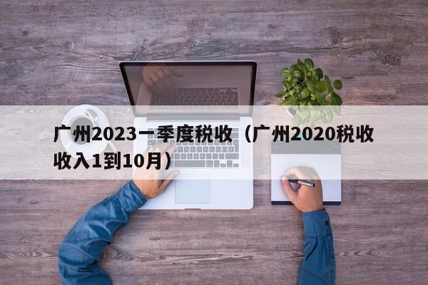 广州2023一季度税收（广州2020税收收入1到10月）