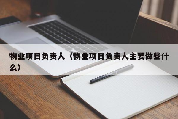 物业项目负责人（物业项目负责人主要做些什么）