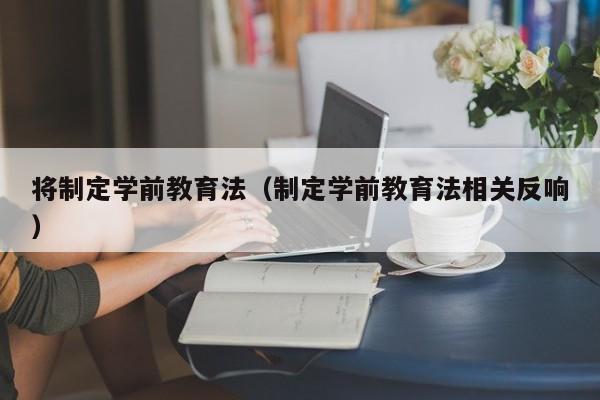 将制定学前教育法（制定学前教育法相关反响）