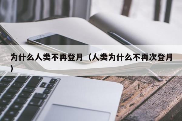 为什么人类不再登月（人类为什么不再次登月）