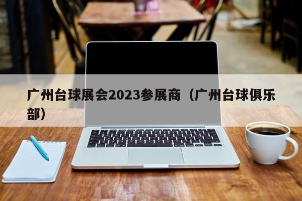 广州台球展会2023参展商（广州台球俱乐部）