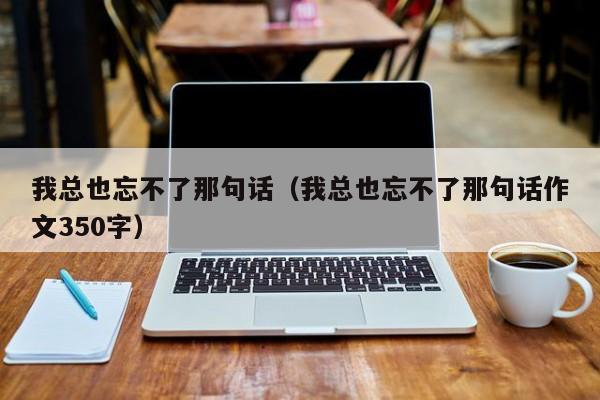 我总也忘不了那句话（我总也忘不了那句话作文350字）